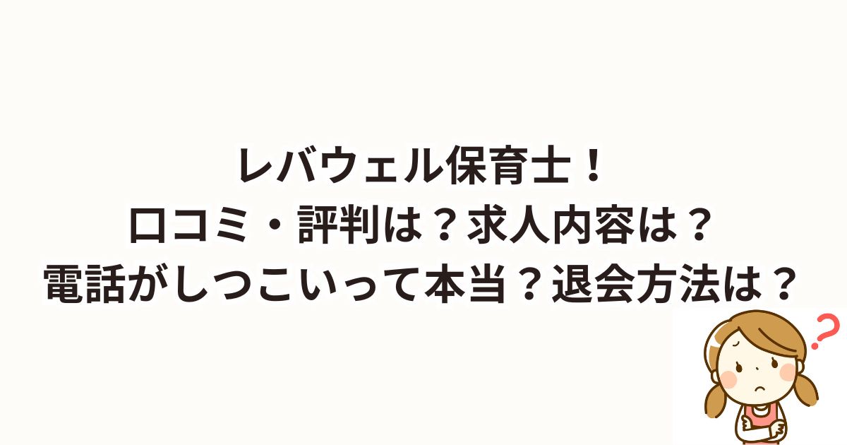 レバウェル保育士！口コミ・評判は？求人内容は？電話がしつこいって本当？退会方法は？