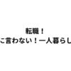 転職！親に言わない！一人暮らし！