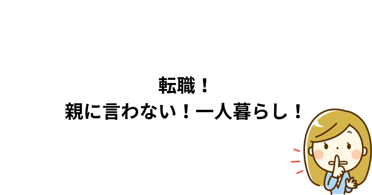 転職！親に言わない！一人暮らし！